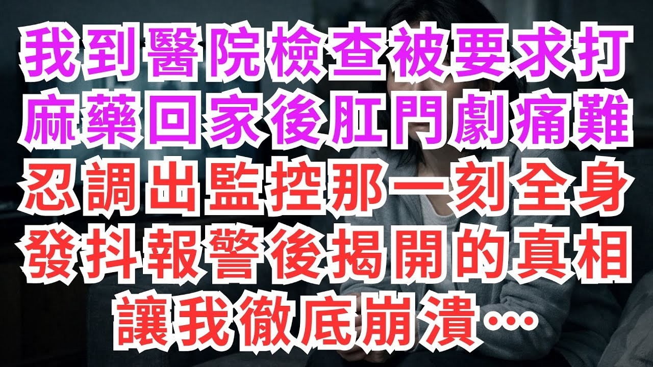 深夜淺談 我到醫院檢查被要求打麻藥，回家後肛門劇痛難忍，調出監控那一刻全身發抖，報警後揭開的真相讓我徹底崩潰……