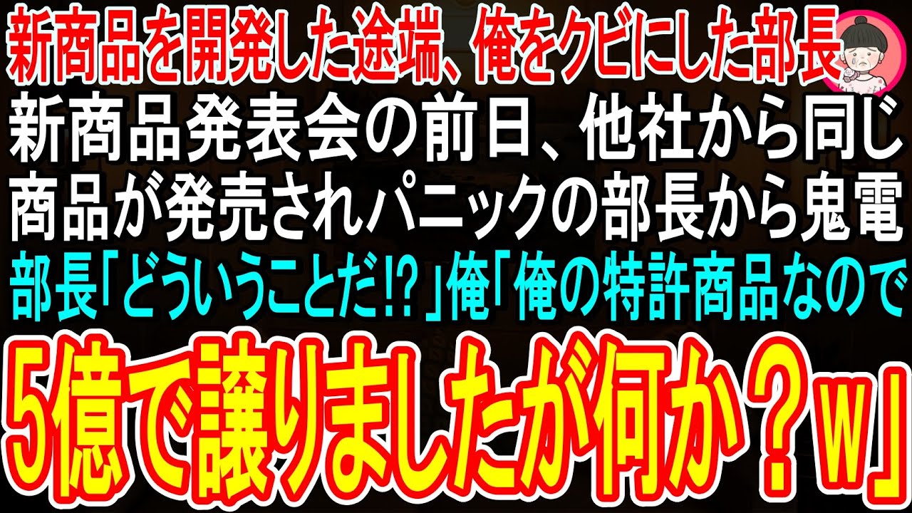 【スカッと】俺が新商品を開発した途端クビにした部長「お前の役目は終わりw」→新商品発表会の前日、他社から同じ商品が販売され焦る部長「どういうことだ？」「俺の特許商品なので他社に５億で譲りましたけど？」