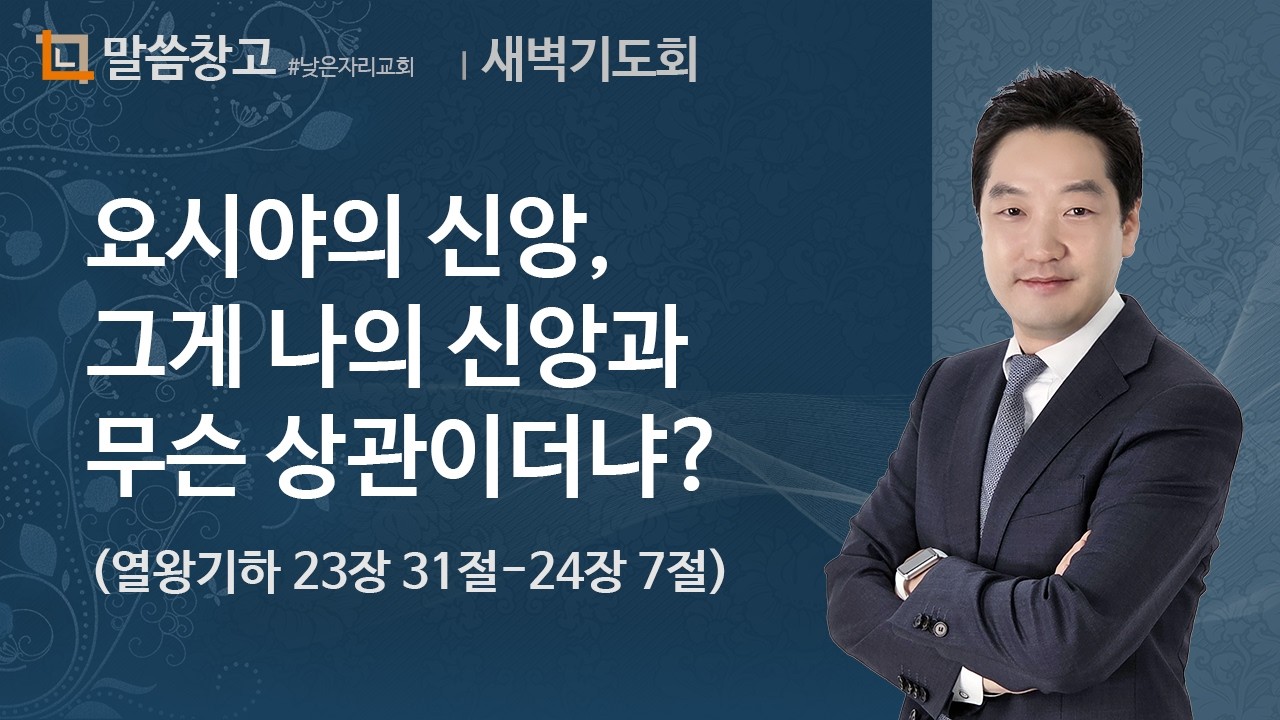 이기헌 목사 (새벽) 2024.10.14 | 요시야의 신앙, 그게 나의 신앙과 무슨 상관이더냐? (열왕기하 23장 21절-24장 7절)