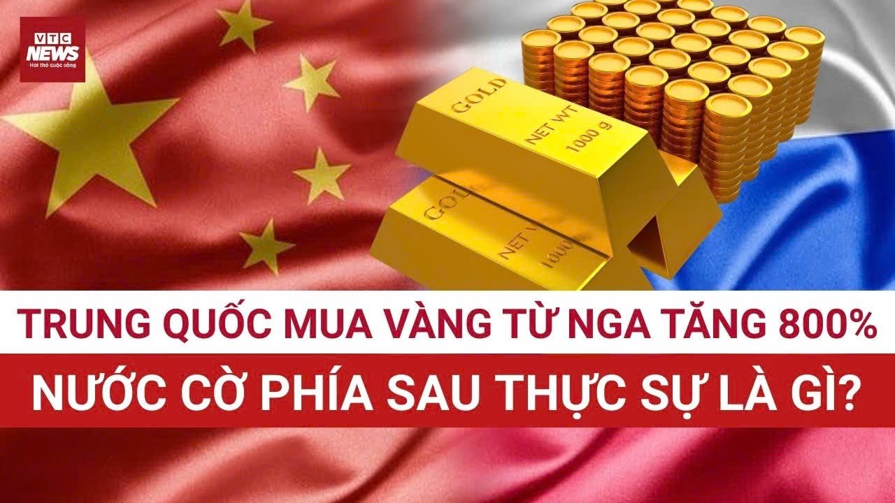 Sốc: Trung Quốc mua vàng từ Nga tăng 800%, nước cờ phía sau thực sự là gì? | VTC News