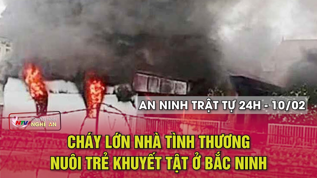 An ninh trật tự 24h - 10/2/2026: Cháy lớn nhà tình thương nuôi trẻ khuyết tật ở Bắc Ninh