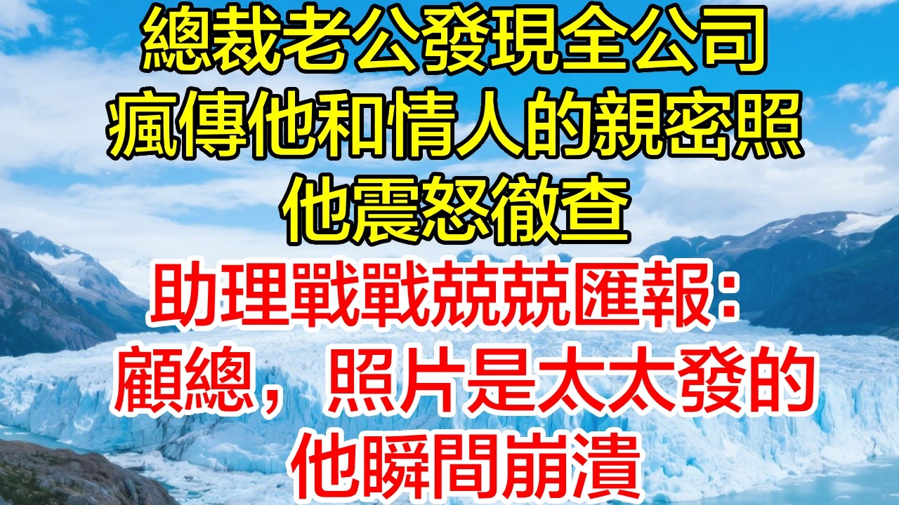 總裁老公發現全公司瘋傳他和情人的親密照，他震怒徹查！助理戰戰兢兢匯報：「顧總，照片是太太發的！」他瞬間崩潰！