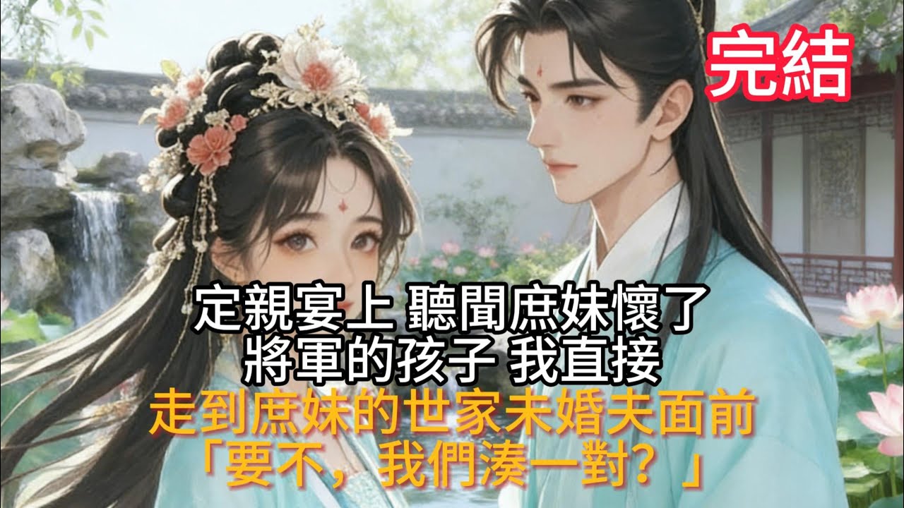 定親宴上，聽聞庶妹懷了將軍的孩子！我直接走到庶妹的世家未婚夫面前：「要不，我們湊一對？」 #古言 #故事分享 #爽文 #完结小说