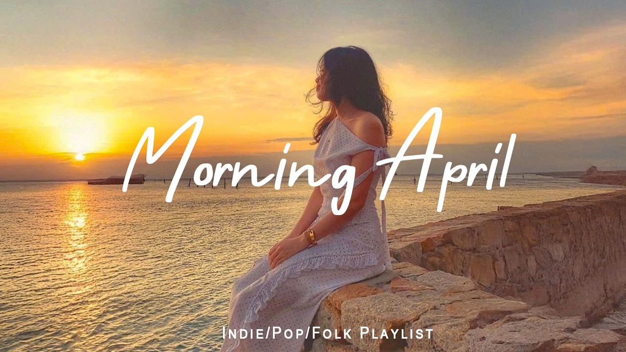 Morning April ☀️ Morning Happiness Playlist for a Fresh Start |  Indie/Pop/Folk/Acoustic Playlist