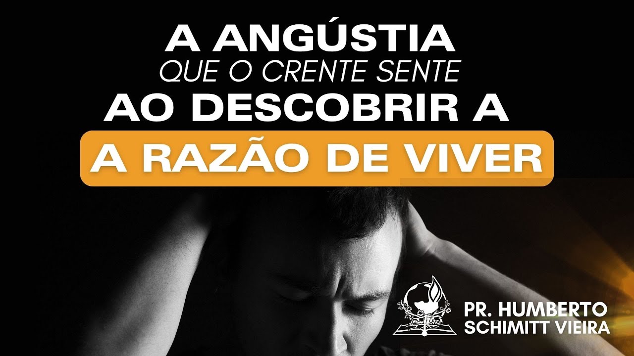 A ANGÚSTIA QUE O CRENTE SENTE AO DESCOBRIR A RAZÃO DE VIVER - Pr. Humberto Schimitt Vieira