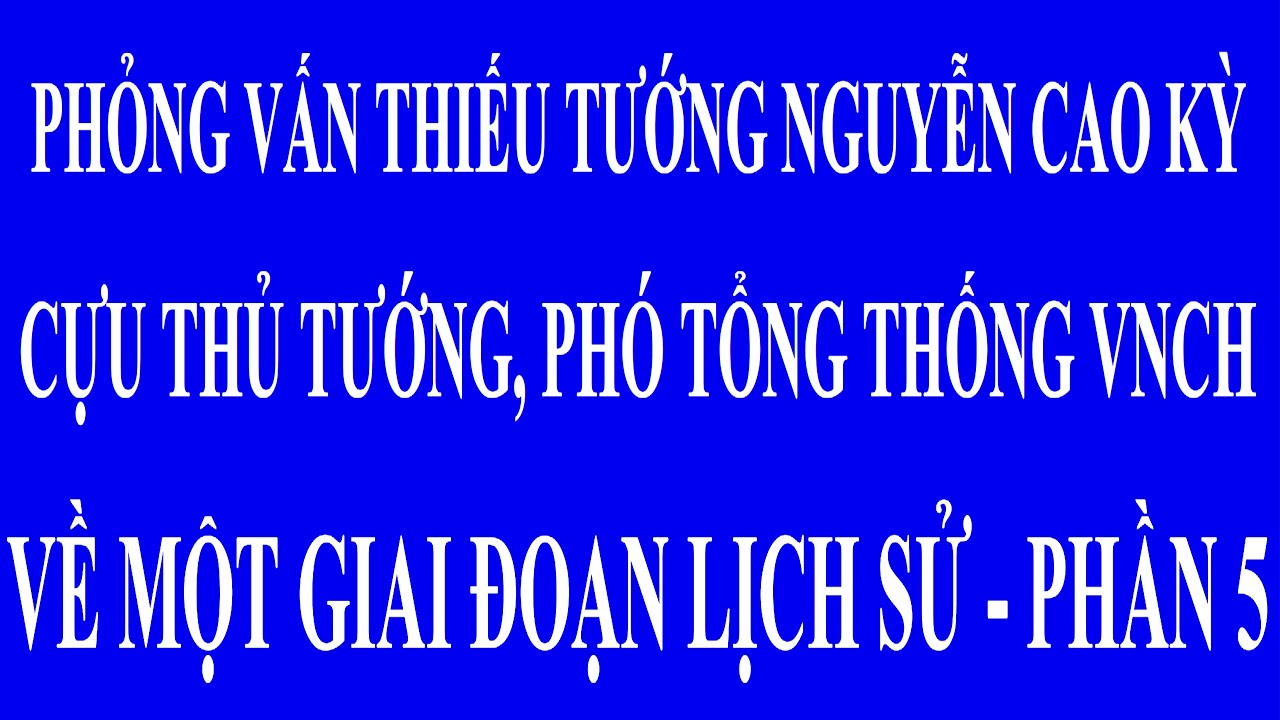 PHỎNG VẤN THIẾU TƯỚNG NGUYỄN CAO KỲ, CỰU THỦ TƯỚNG, PHÓ TỔNG THỐNG VNCH VỀ MỘT GIAI ĐOẠN LỊCH SỬ 5