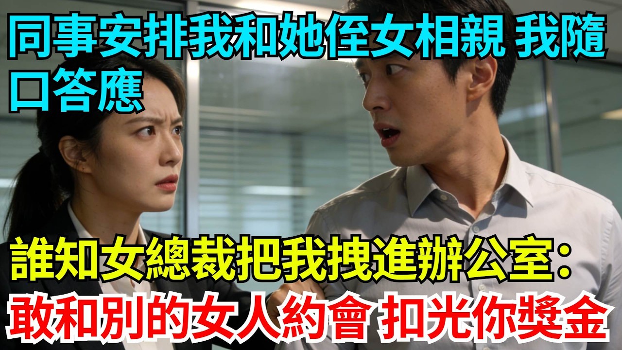 同事安排我和她侄女相親，我隨口答應，誰知高冷女總裁把我拽進辦公室：敢和別的女人約會，扣光你獎金【奇人社會誌】#完結爽文#職場故事#情感故事#總裁小說#女总裁系列#先婚后爱