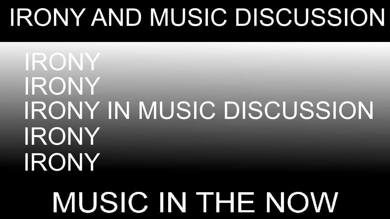 Irony & Music Discussion - Music In The Now
