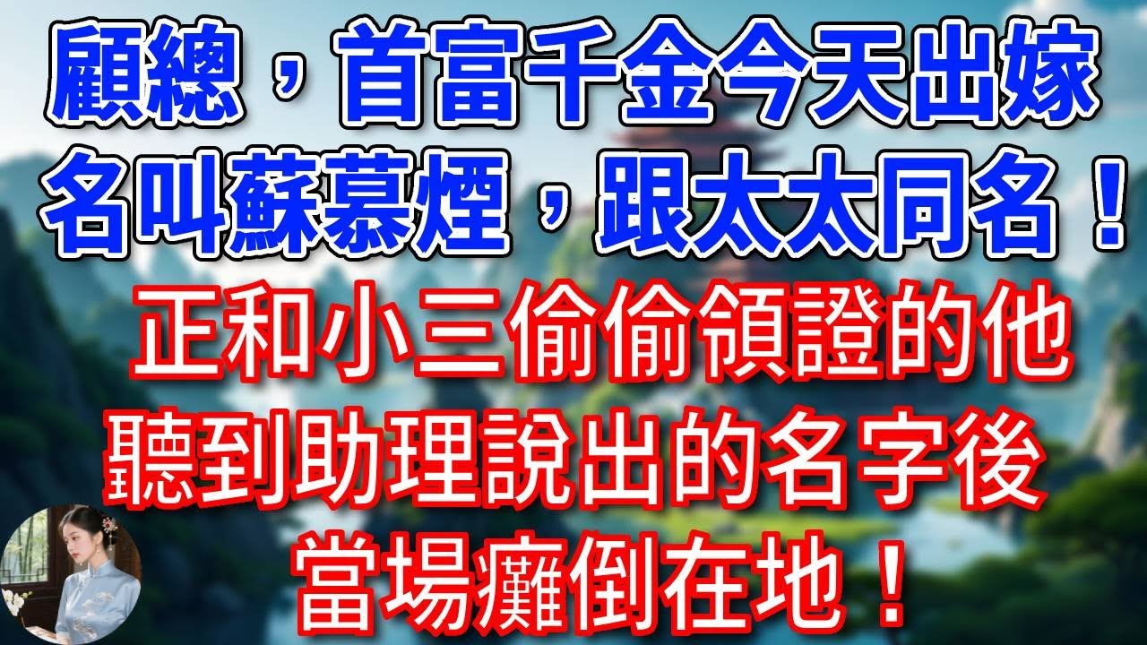 “顧總，首富千金今天出嫁，名叫蘇慕煙，跟太太同名！”，正和小三偷偷領證的他，聽到助理說出的名字後，當場癱倒在地！#為人處世#生活經驗#情感故事#故事#小說#戀愛#情感#婚姻