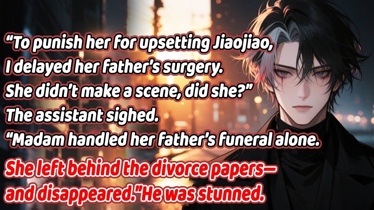 To please Jiaojiao, he delayed my dad’s surgery. I handled the funeral alone and left divorce papers