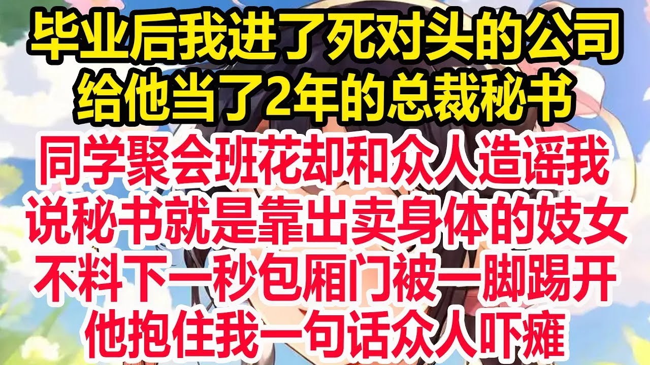毕业后我进了死对头的公司，给他当了2年的总裁秘书，同学聚会班花却和众人造谣我，秘书就是靠出卖身体的妓女！不料下一秒包厢门被一脚踢开！他抱住我一句话众人吓瘫！