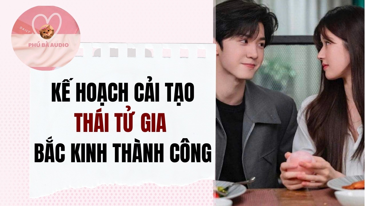 Full audio | KẾ HOẠCH CẢI TẠOTHÁI TỬ GIA BẮC KINH THÀNH CÔNG | Phú Bà Audio #truyenaudio