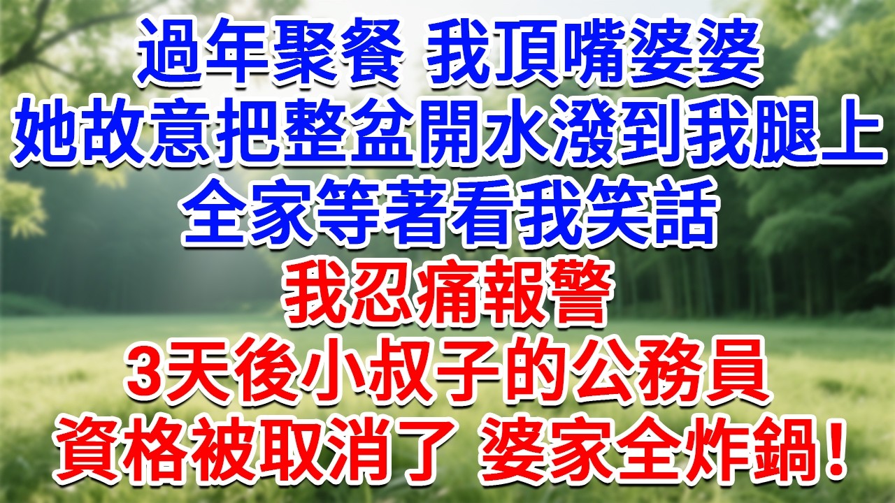 過年聚餐 我頂嘴婆婆，她故意把整盆開水潑到我腿上，全家等著看我笑話，我忍痛報警， 3天後小叔子的公務員資格被取消了，婆家全炸鍋！#為人處世#生活經驗#情感故事#故事#小說#戀愛#情感#婚姻