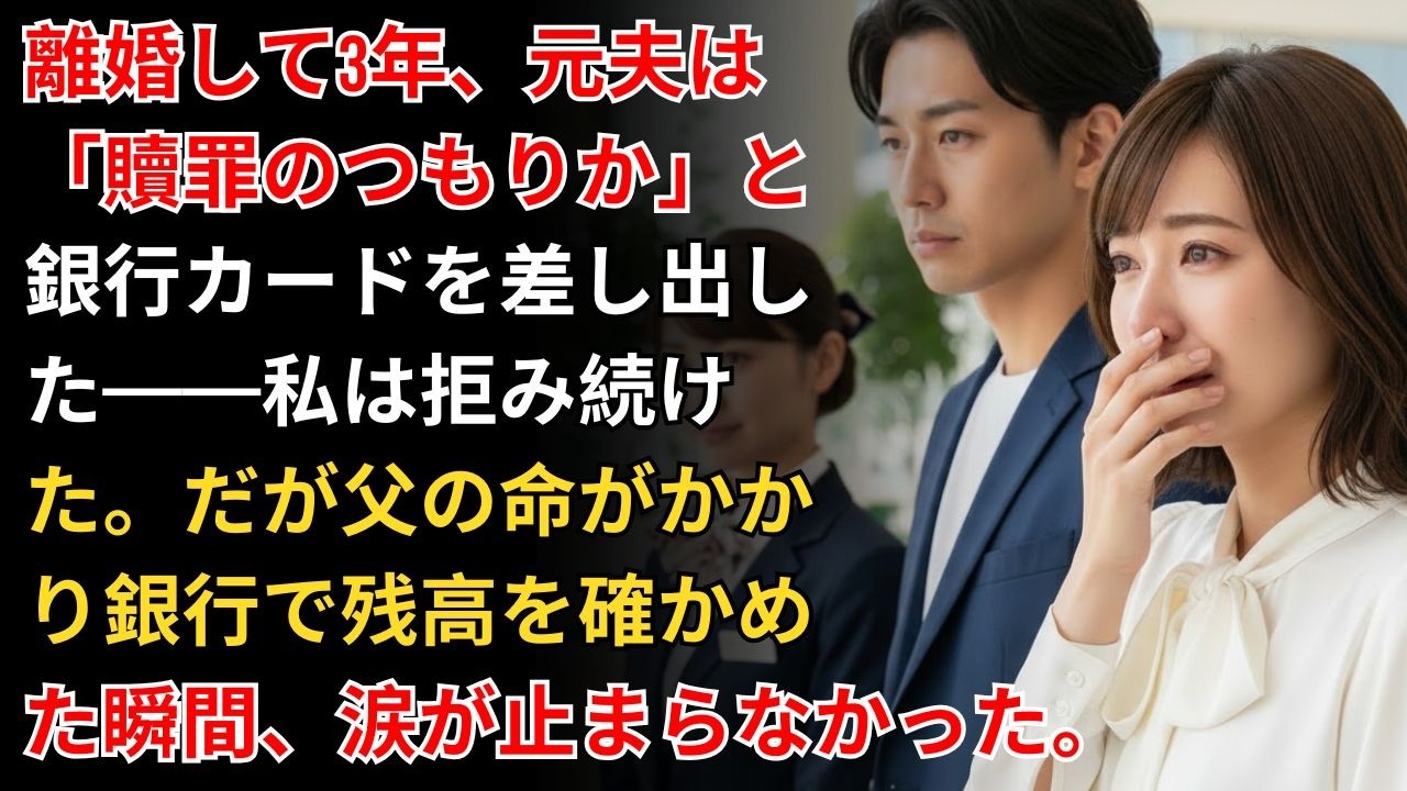 離婚して3年、元夫は「贖罪のつもりか」と銀行カードを差し出した——私は拒み続けた。だが父の命がかかり残高を確かめた瞬間、涙が止まらなかった。【家庭の修羅場】【医者の沈黙】