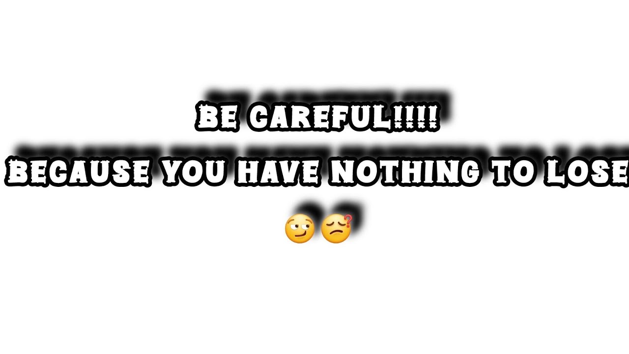 be careful!!!!! because you have nothing to lose 😏😉