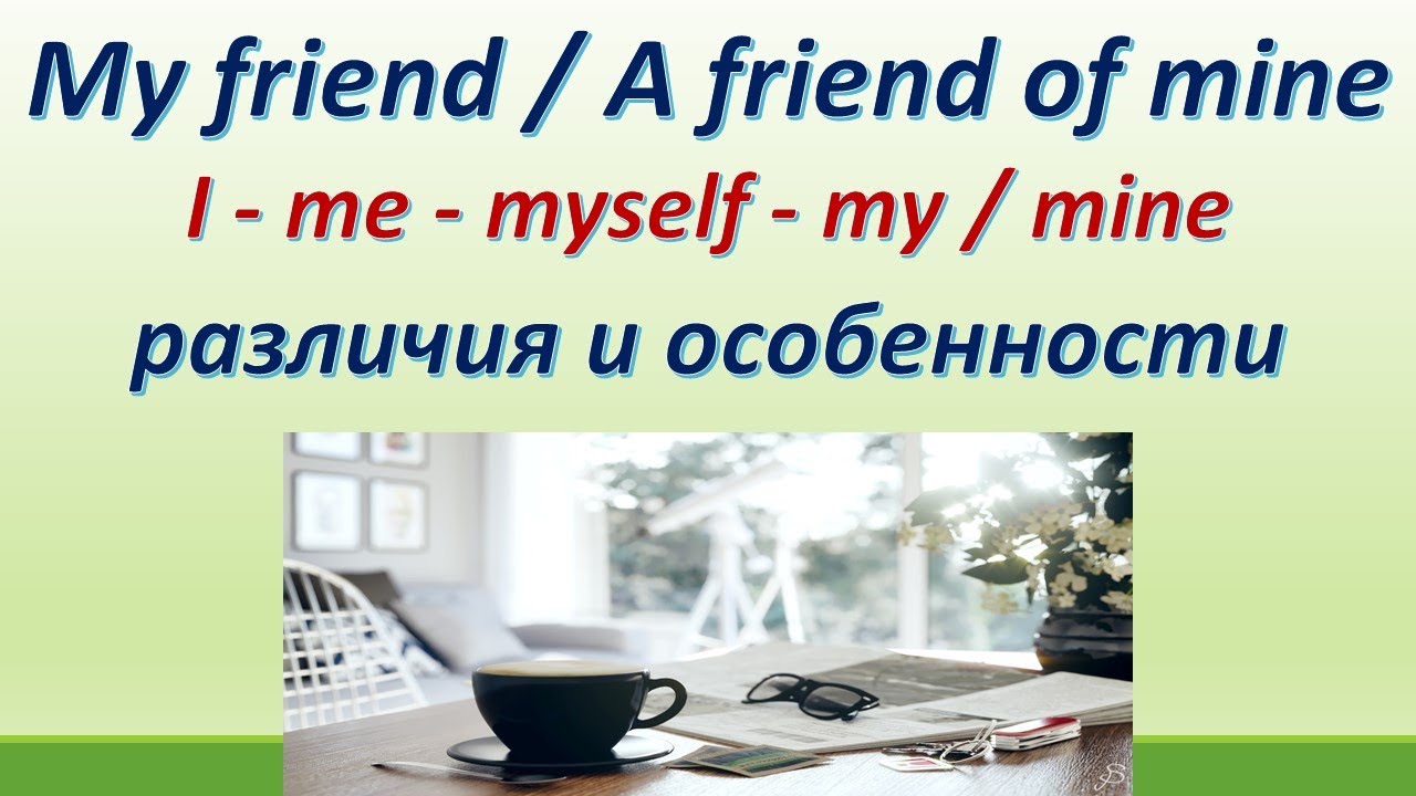 L 135. My friend / A friend of mine /различия/ особенности / I - me - my/mine - myself/