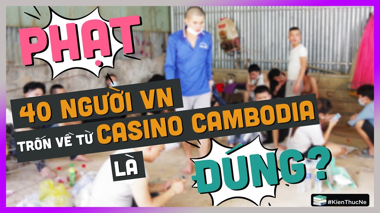Phạt 40 người VN trốn về từ Casino Cambodia l&agrave; Đ&Uacute;NG?  [KienThucNe - DLDBTT]
