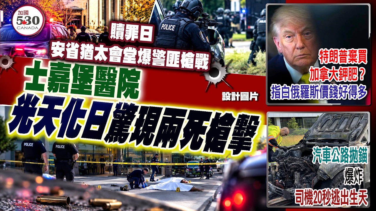 治安危機： 贖罪日安省猶太會堂爆警匪槍戰；士嘉堡醫院光天化日驚見兩人遭槍殺  |  經貿大地震： 特朗普棄買加拿大鉀肥？指白俄羅斯價錢好得  |  多驚險逃生：汽車公路拋錨爆炸 司機20秒逃出生天