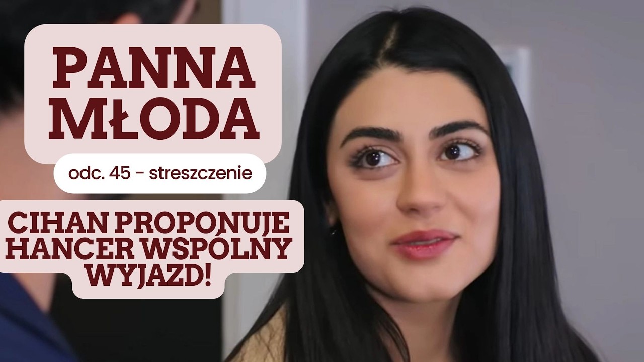 Panna młoda 45 odc. - streszczenie. Cihan proponuje Hancer wsp&oacute;lny wyjazd!