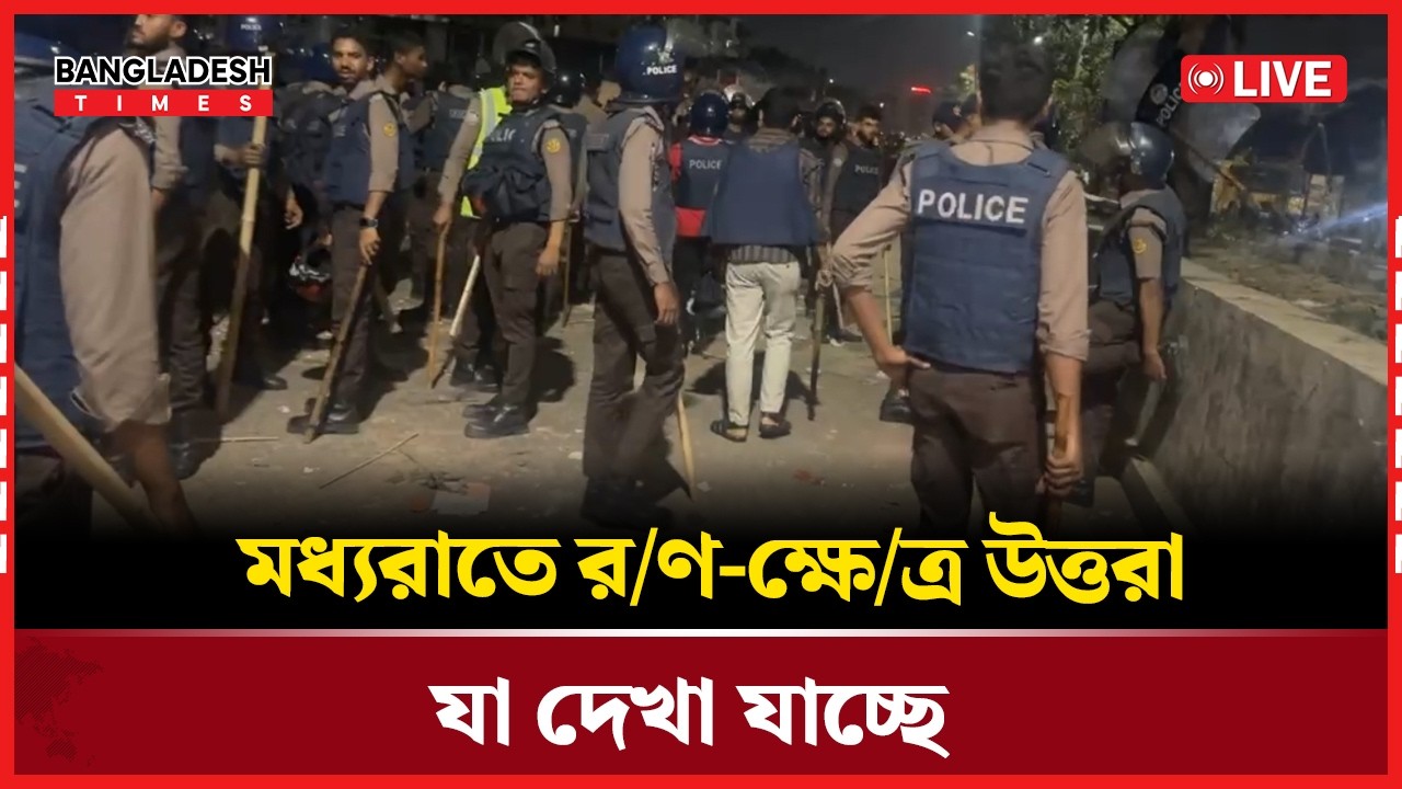Live : মধ্যরাতে র/ণ-ক্ষে/ত্র উত্তরা, যা দেখা যাচ্ছে...