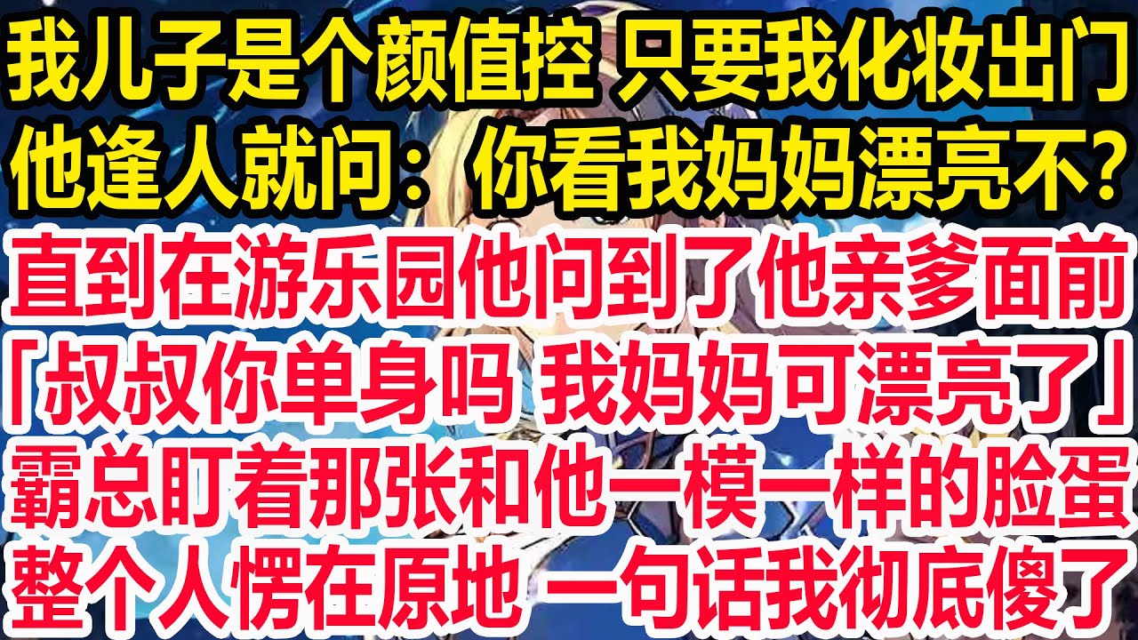 我儿子是个颜值控 只要我化妆出门，他逢人就问：你看我妈妈漂亮不？直到在游乐园他问到了他亲爹面前：「叔叔你单身吗 我妈妈可漂亮了」霸总盯着那张和他一模一样的脸蛋，整个人愣在原地 一句话我彻底傻了。