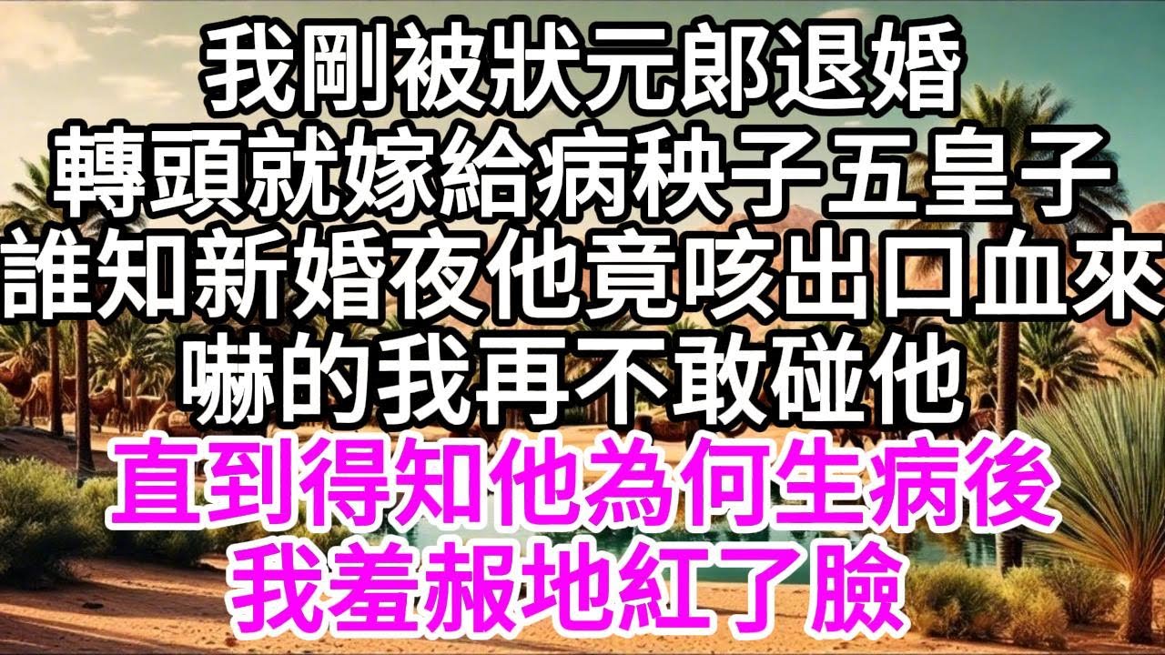 我剛被狀元郞退了婚，轉頭就嫁給病秧子五皇子，誰知新婚夜他竟咳出口血來，嚇的我再不敢碰他，直到得知他為何生病後，我羞赧地紅了臉 【美好人生】