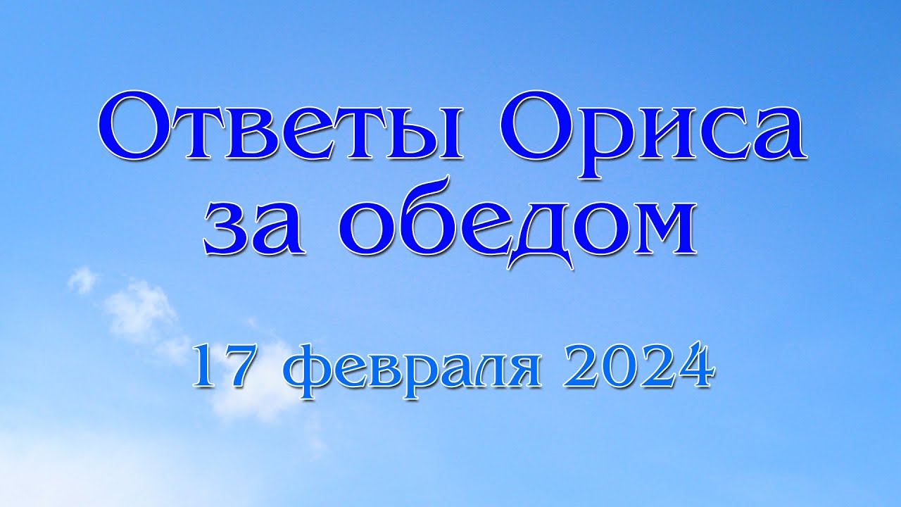 Орис. Ответы с субботнего обеда 17 февраля 2024