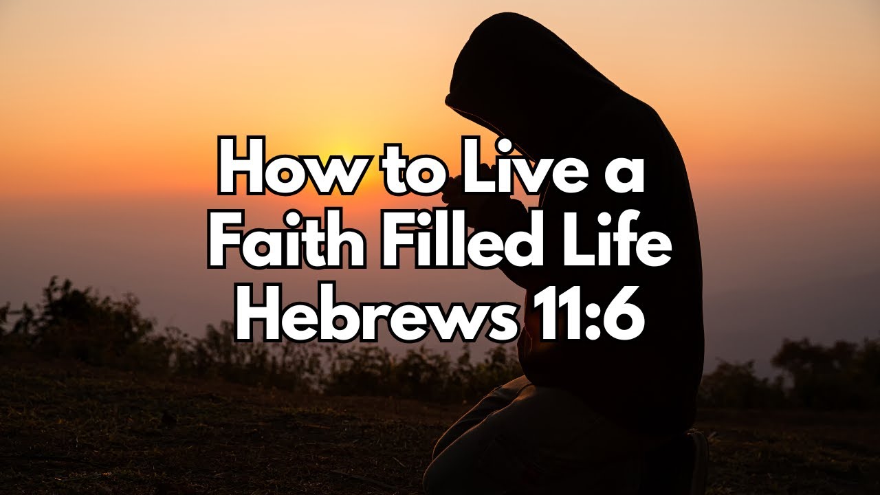 How to Live a Faith Filled Life - Hebrews 11:6