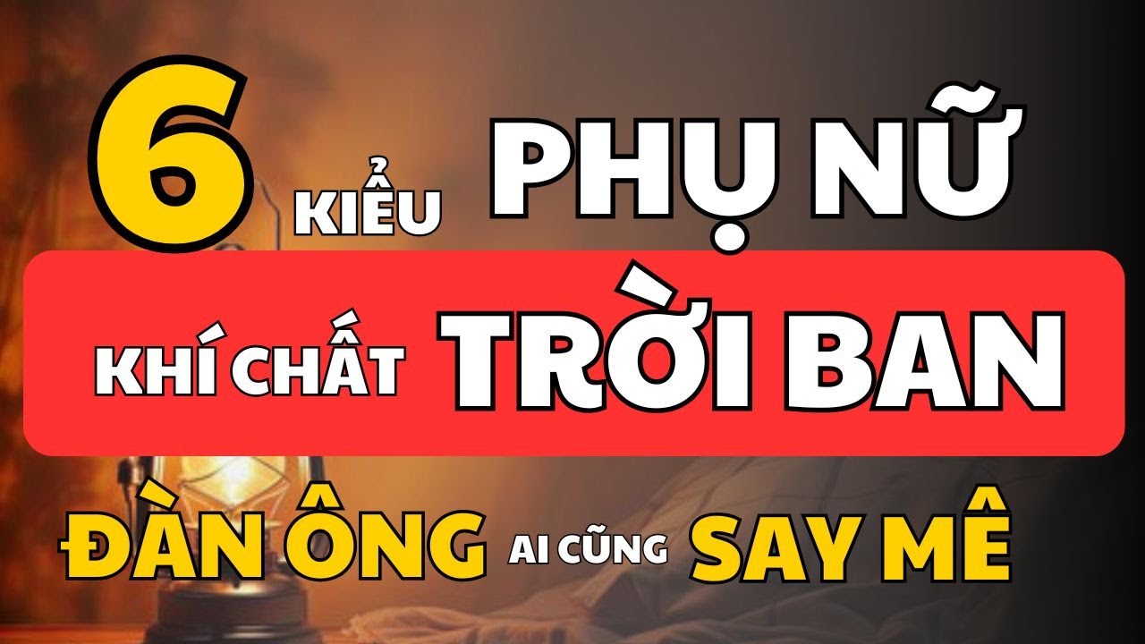 6 Kiểu Phụ Nữ Có Khí Chất Trời Ban Càng Ngắm Càng Say | Khám Phá Vẻ Đẹp Từ Bên Trong
