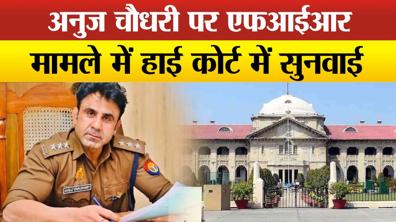 चर्चित पुलिस अधिकारी अनुज चौधरी की याचिका पर हाईकोर्ट में होगी सुनवाई, सबकी लगी निगाहें !