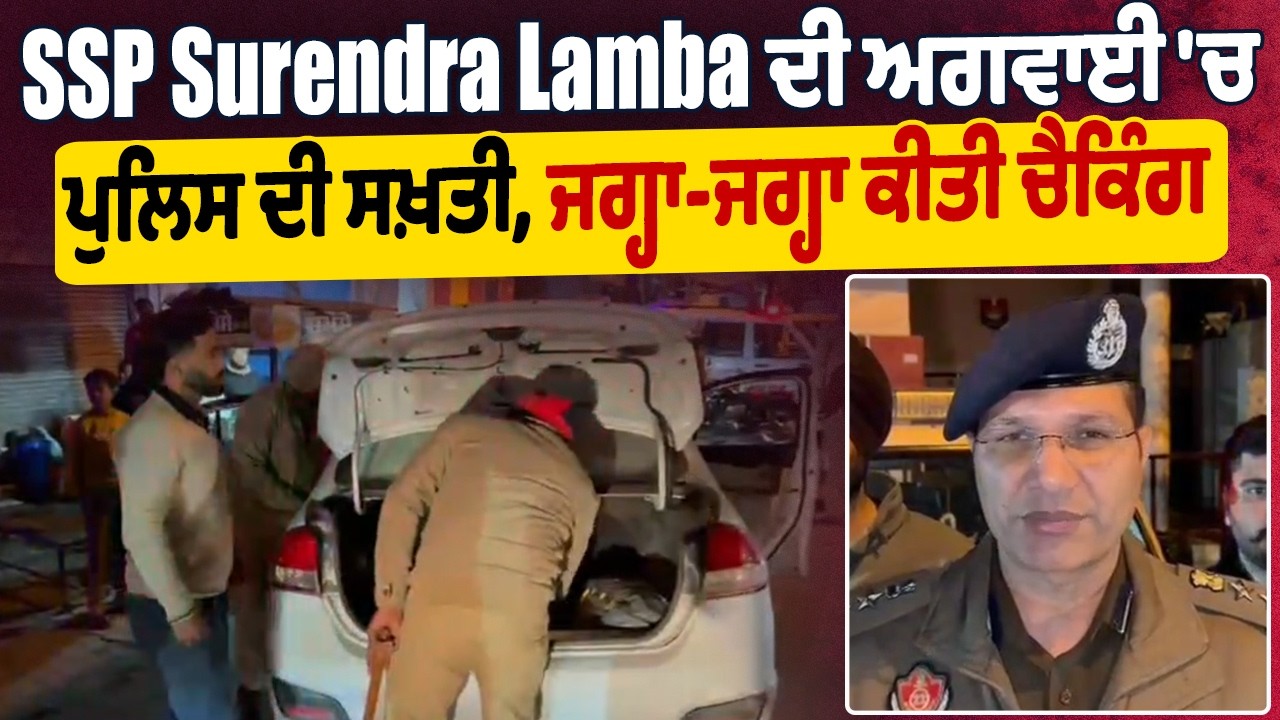 SSP Surendra Lamba ਦੀ ਅਗਵਾਈ 'ਚ ਪੁਲਿਸ ਦੀ ਸਖ਼ਤੀ, ਜਗ੍ਹਾ-ਜਗ੍ਹਾ ਕੀਤੀ ਚੈਕਿੰਗ