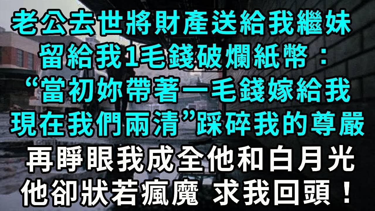 老公去世，將財產送給我繼妹，留給我 1 毛錢破爛紙幣：“當初妳帶著一毛錢嫁給我，現在我們兩清。”這話踩碎我的尊嚴。再睜眼，我成全他和白月光，他卻狀若瘋魔，求我回頭！