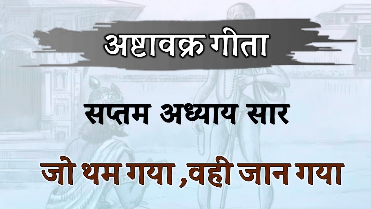 जो थम गया ,वही जान गया ! सातवें अध्याय का सार ! अष्टावक्र गीता