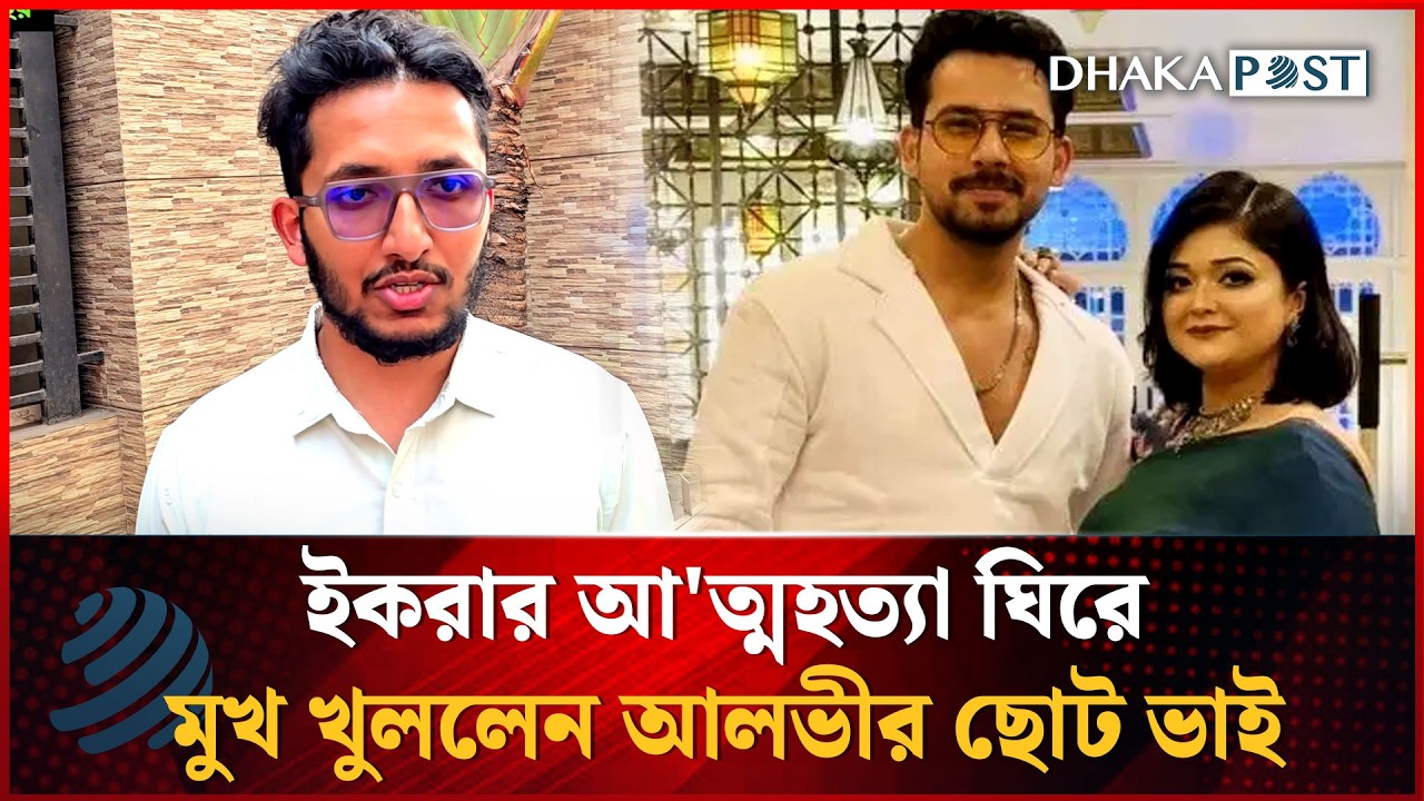 ইকরার আ'ত্মহত্যা ঘিরে মুখ খুললেন আলভীর ছোট ভাই | Ikra | Zaher Alvi | Dhakapost News