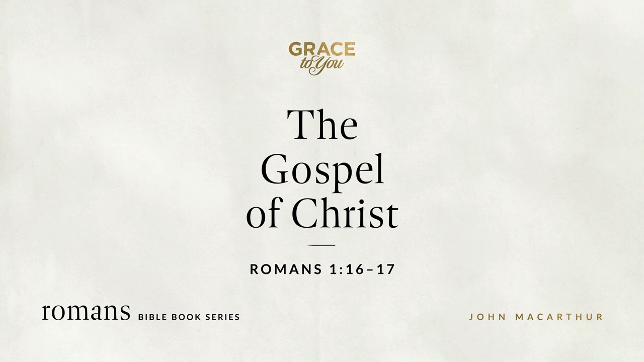 The Gospel of Christ (Romans 1:16&ndash;17) John MacArthur