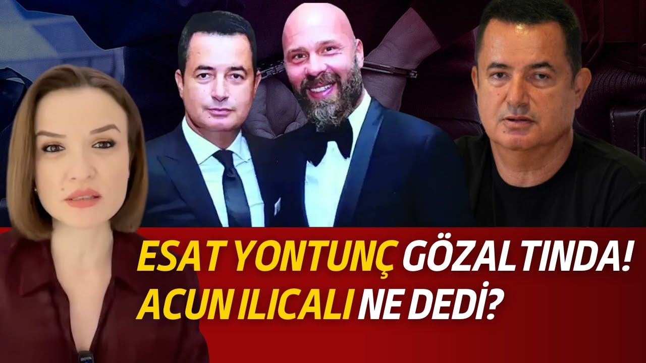 ESAT YONTUNÇ GÖZALTINDA! ACUN ILICALI NE DEDİ?