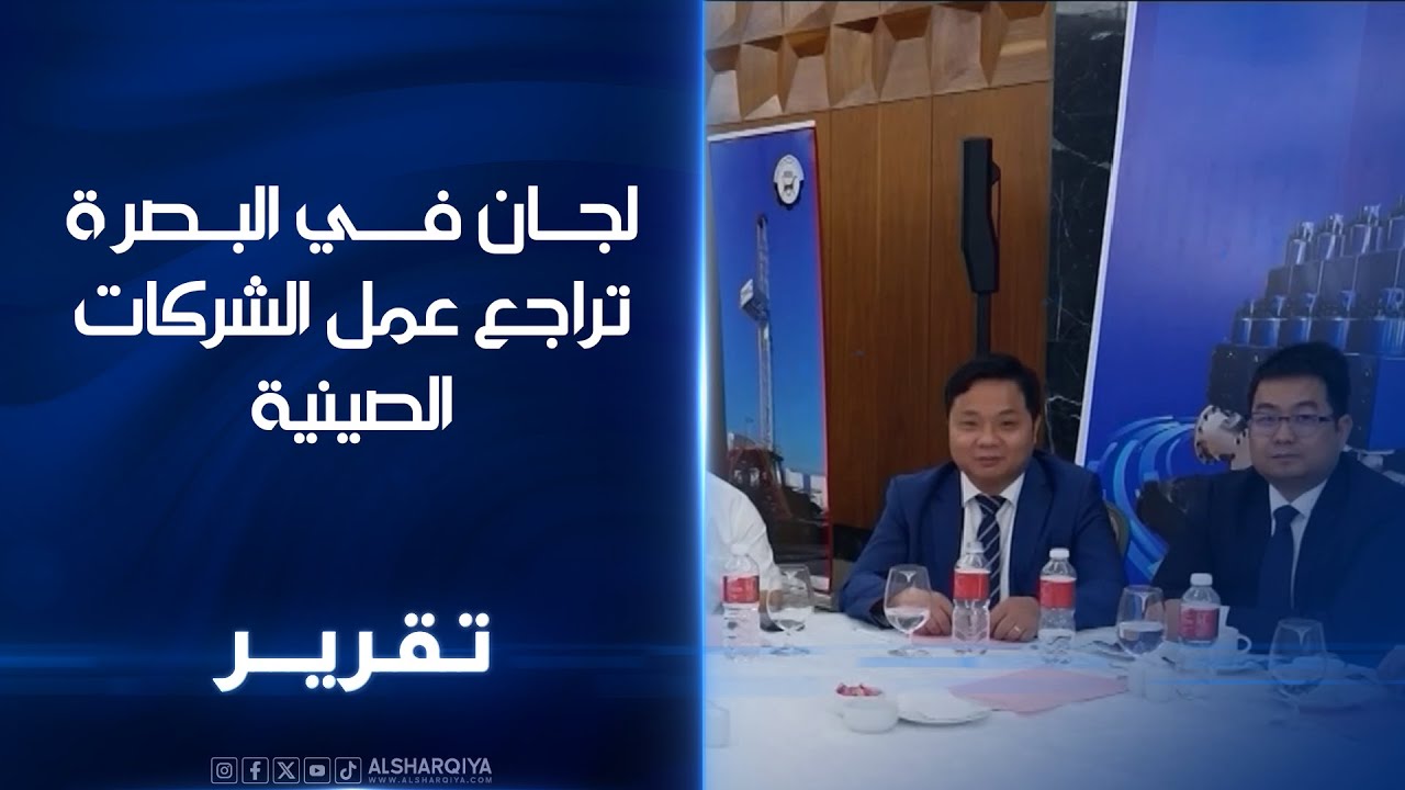 لجان في البصرة تراجع عمل الشركات الصينية..مراقبون: يجب الاستفادة تنمويا ووظيفيًا من 130 شركة