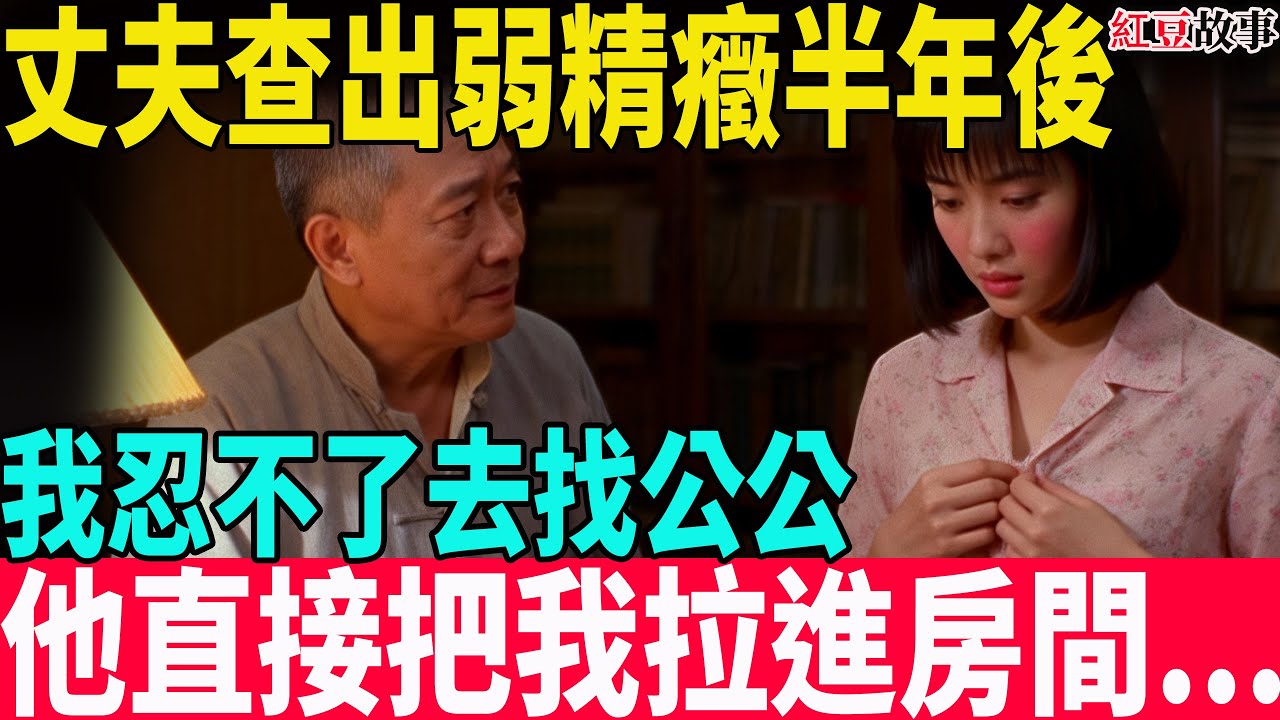 丈夫查出弱精症後，我受不了去找公公，他直接把我拉進房間…#中老年 #故事頻道 #故事 #台湾 #養老生活#老人#故事分享#紅豆故事#愛情 #伴侶