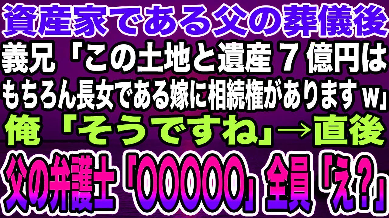 【感動する話】資産家である父の葬儀後、義兄「この土地と遺産7億円はもちろん長女である嫁に相続権がありますw」俺「そうですね」→直後、父の弁護士「〇〇〇〇〇」全員「え？」【泣ける話】