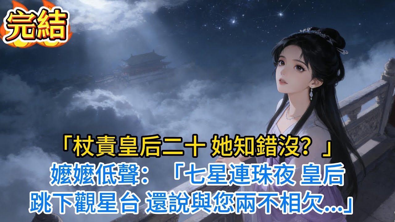 【完結爽文】「杖責皇后二十，她知錯沒？」嬤嬤低聲：「七星連珠夜，皇后跳下觀星台，還說與您兩不相欠...」#小说 #古风小说 #古言 #爽文 #完结文 #小说推文每日更新 #有声小说
