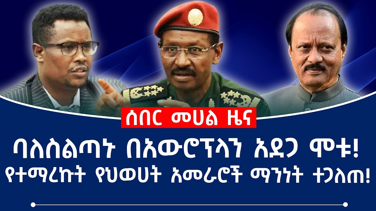 ባለስልጣኑ በአውሮፕላን አደጋ ሞቱ! የተማረኩት የህወሀት አመራሮች ማንነት ተጋለጠ!