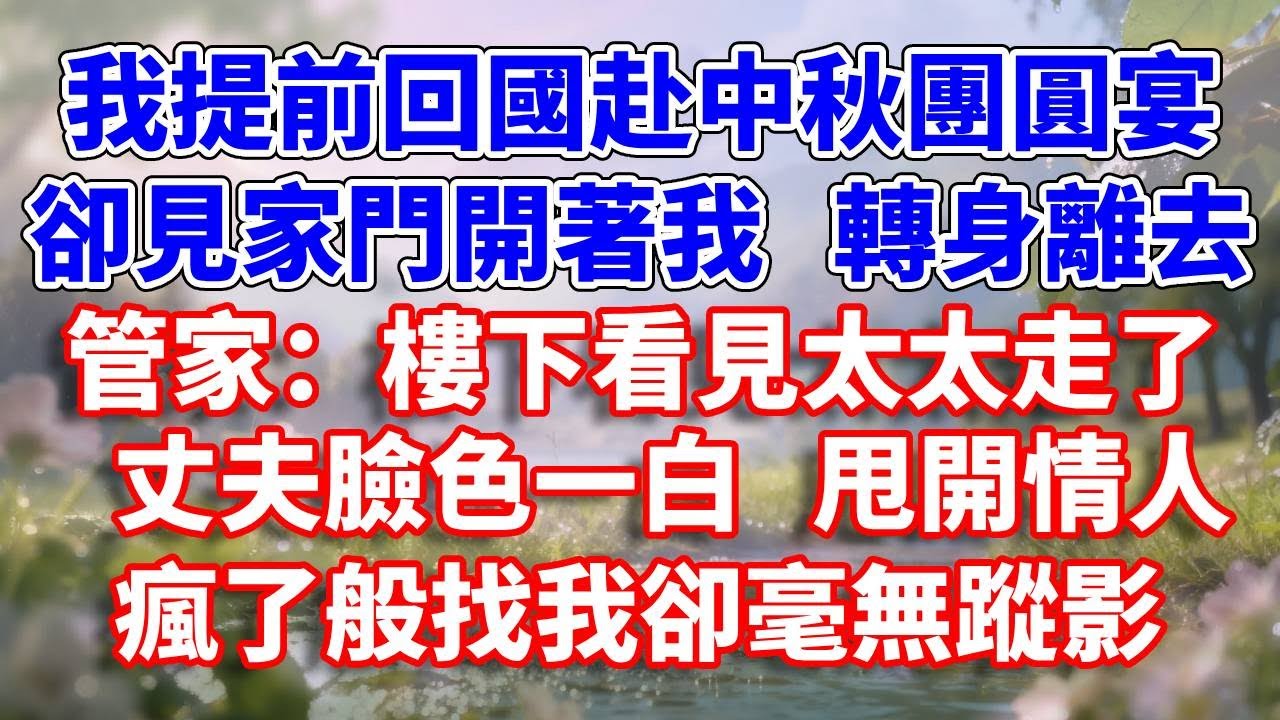 我提前回國赴中秋團圓宴，卻見家門開著，我轉身離去。管家：樓下看見太太走了。丈夫臉色一白，甩開情人，瘋了般找我卻毫無蹤影#完結 #情感故事 #一口氣看完 #為人處世