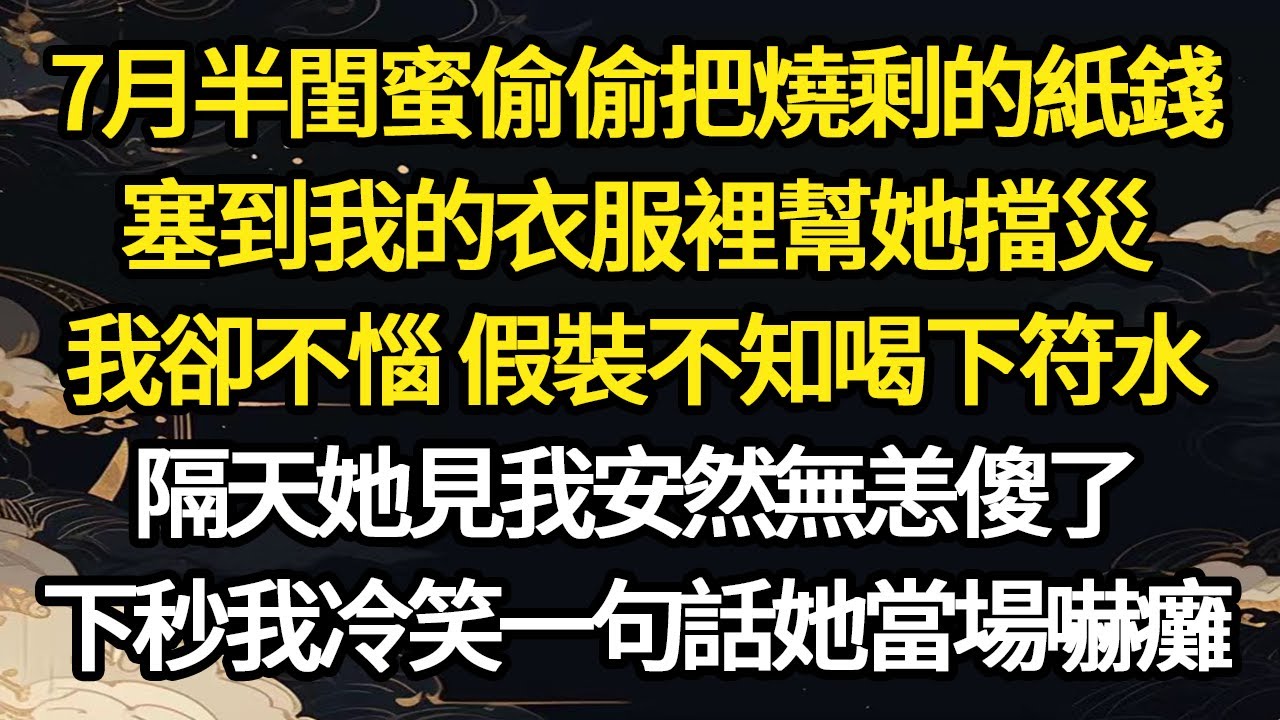7月半閨蜜偷偷把燒剩的紙錢，塞到我的衣服裡幫她擋災，我卻不惱 假裝不知喝下符水，隔天她見我安然無恙傻了，下秒我冷笑一句話她當場嚇癱#故事#悬疑#人性#刑事#人生故事#生活哲學#為人哲學
