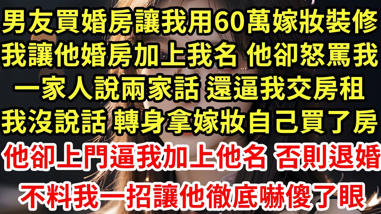 男友買婚房讓我用60萬嫁妝裝修,我讓他婚房加上我名 他卻怒罵我,一家人說兩家話 還逼我交房租,我沒說話轉身拿嫁妝自己買房,他卻上門逼我加上他名否則退婚,不料我一招讓他徹底嚇傻眼#為人處世#養老#中年
