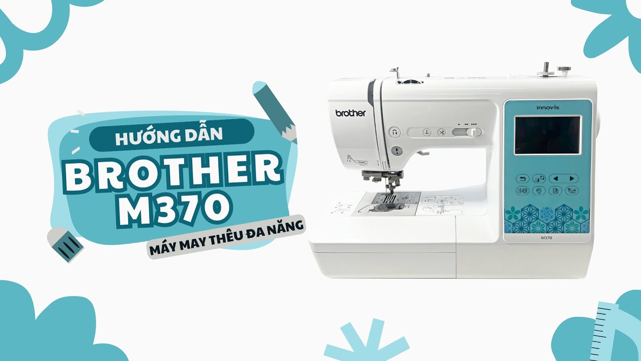 BROTHER M370 - GIỚI THIỆU VÀ HƯỚNG DẪN SỬ DỤNG MÁY MAY THÊU VI TÍNH