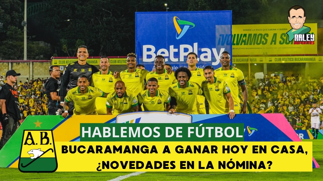 HABLEMOS DE FÚTBOL, BUCARAMANGA A GANAR HOY EN CASA,¿NOVEDADES EN LA NÓMINA?