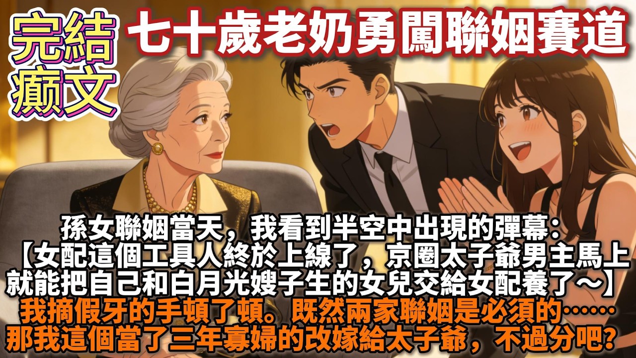 完結癫文：孫女聯姻當天，我看到半空中出現的彈幕：【女配這個工具人終於上線了，男主馬上就能把自己和白月光嫂子生的女兒交給女配養了】我脫假牙的手頓了頓。既然兩家聯姻是必須的……那我改嫁給太子爺，不過分吧？