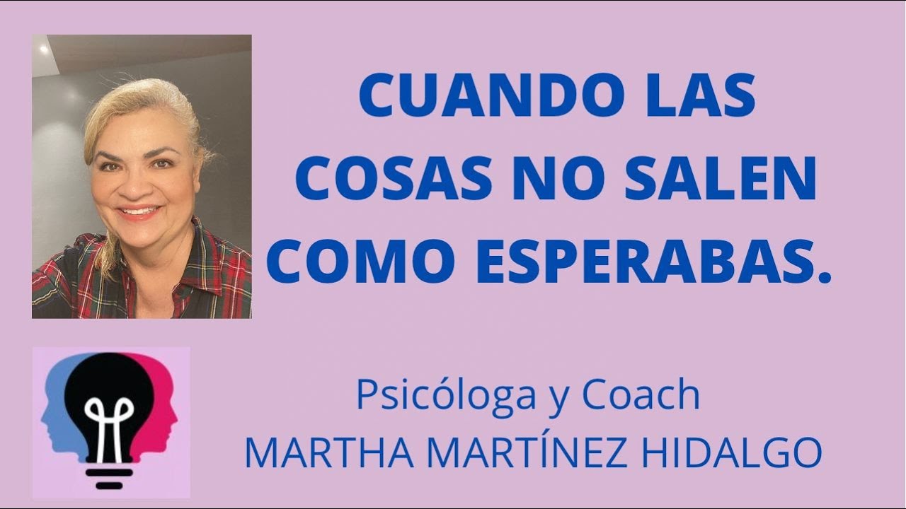 CUANDO LAS COSAS NO SALEN COMO ESPERABAS. Psicóloga y Coach Martha Martínez Hidalgo