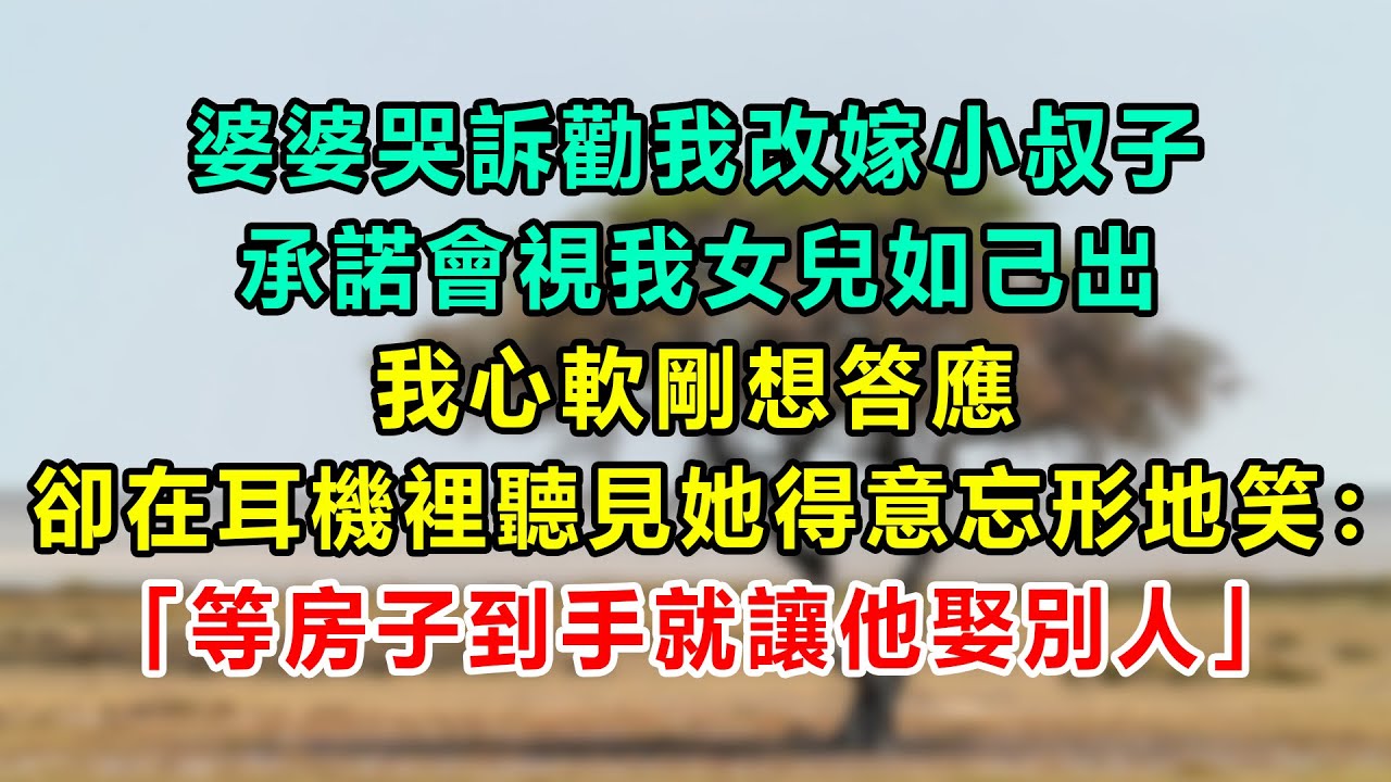 婆婆哭訴勸我改嫁小叔子，承諾會視我女兒如己出，我心軟剛想答應，卻在耳機裡聽見她得意忘形地笑：「等房子到手就讓他娶別人」