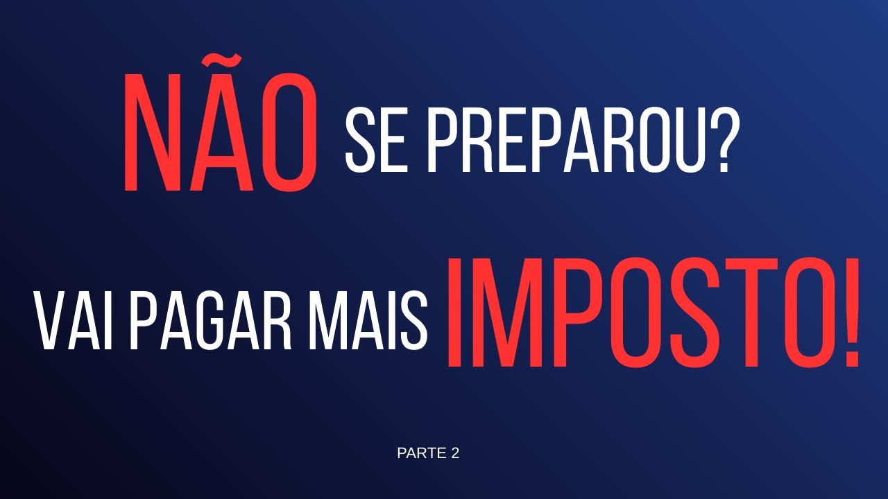 NÃO SE PREPAROU? VAI PAGAR MAIS IMPOSTO!!! (Parte 2)